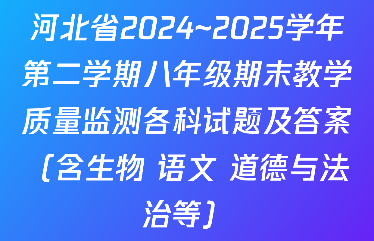 河北省2024~2025学年第二学期八年级期末教学质量监测各科试题及答案（含生物 语文 道德与法治等）