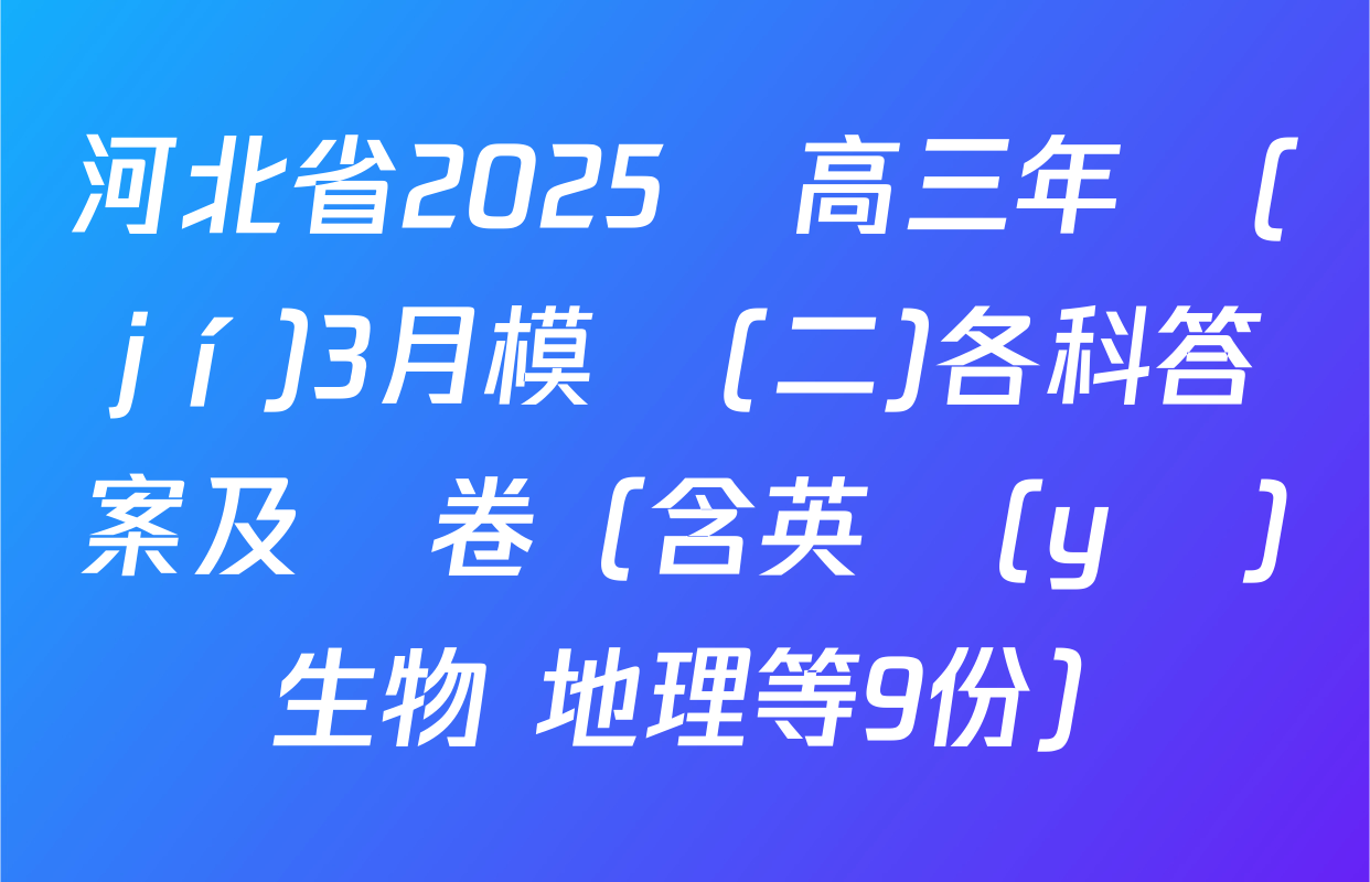 河北省2025屆高三年級(jí)3月模擬(二)各科答案及試卷（含英語(yǔ) 生物 地理等9份）