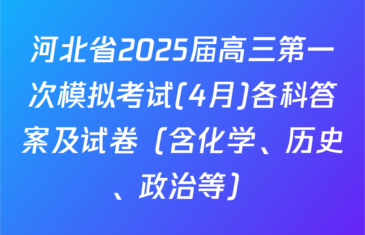 河北省2025届高三第一次模拟考试(4月)各科答案及试卷（含化学、历史、政治等）