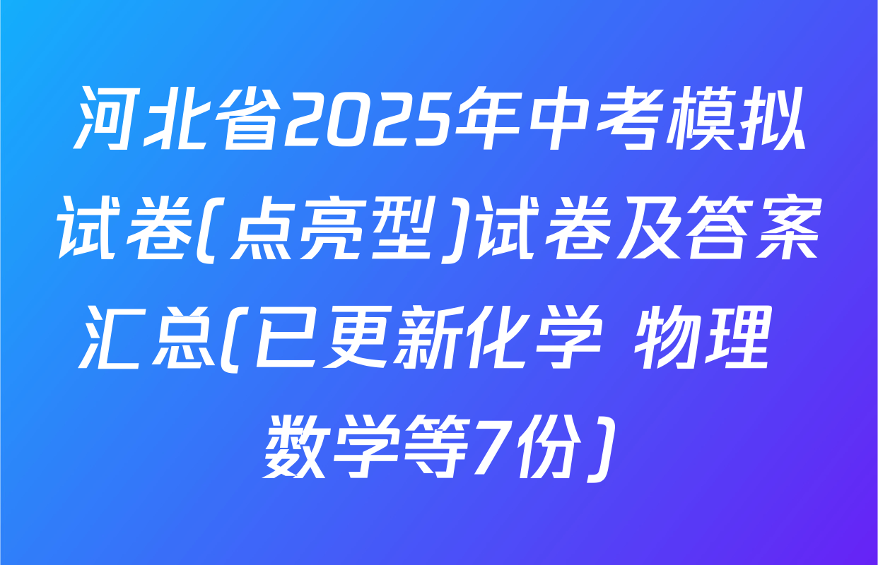 河北省2025年中考模拟试卷(点亮型)试卷及答案汇总(已更新化学 物理 数学等7份)