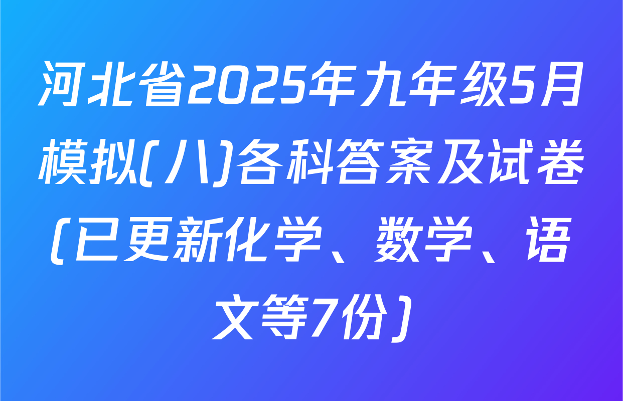 河北省2025年九年级5月模拟(八)各科答案及试卷(已更新化学、数学、语文等7份)