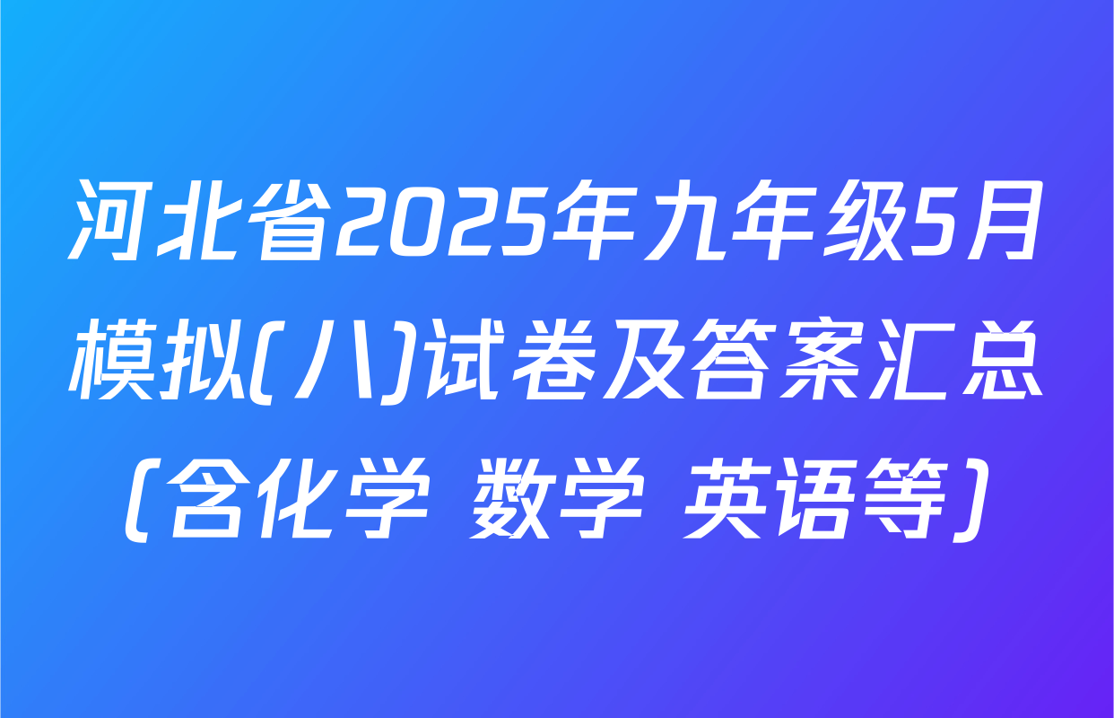 河北省2025年九年级5月模拟(八)试卷及答案汇总（含化学 数学 英语等）