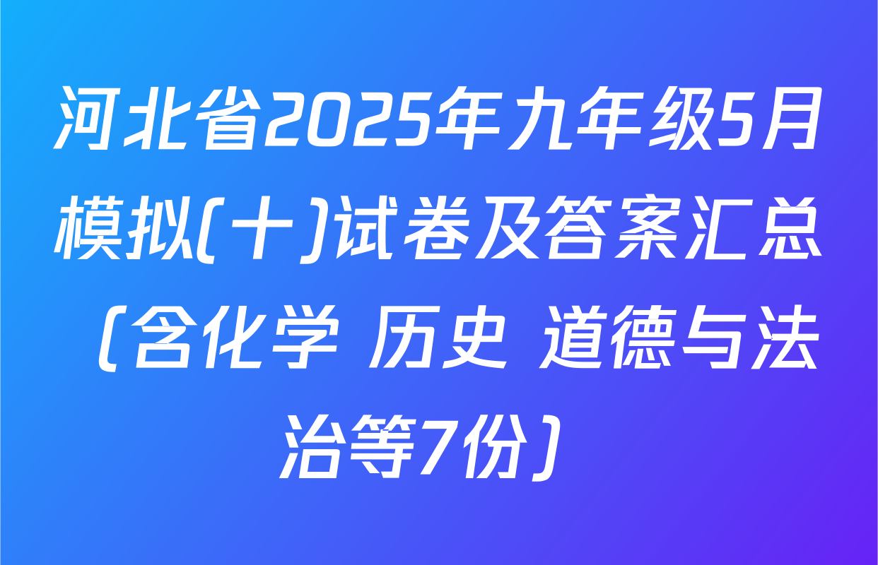 河北省2025年九年级5月模拟(十)试卷及答案汇总（含化学 历史 道德与法治等7份）