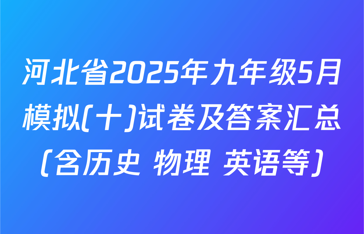 河北省2025年九年级5月模拟(十)试卷及答案汇总（含历史 物理 英语等）