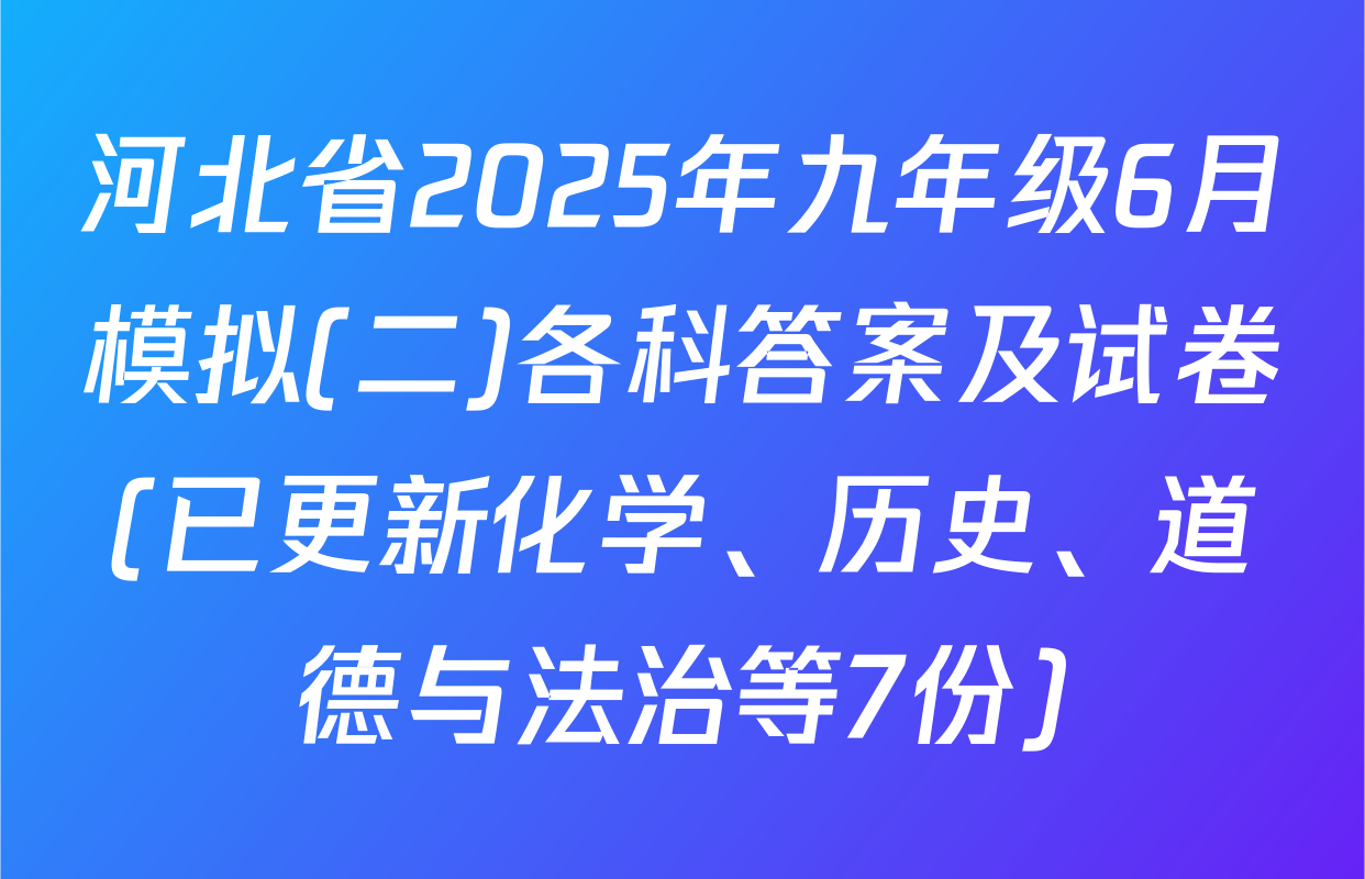 河北省2025年九年级6月模拟(二)各科答案及试卷(已更新化学、历史、道德与法治等7份)