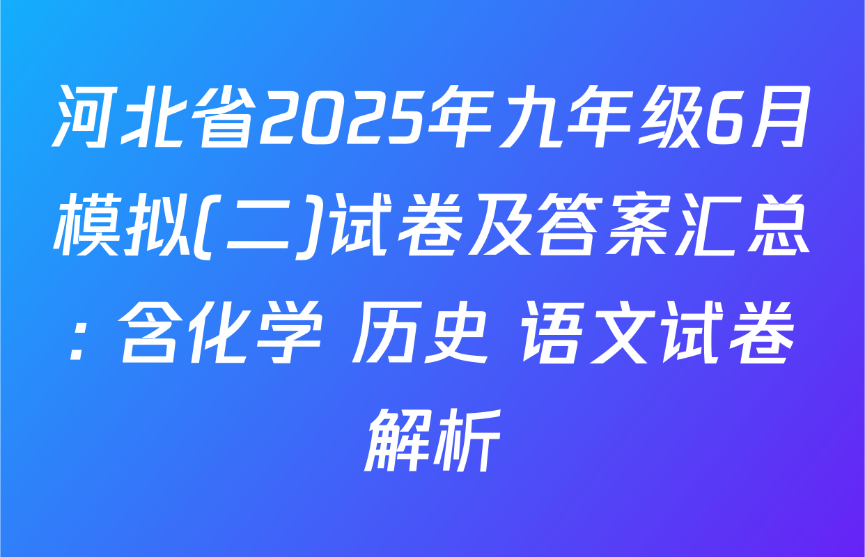 河北省2025年九年级6月模拟(二)试卷及答案汇总: 含化学 历史 语文试卷解析