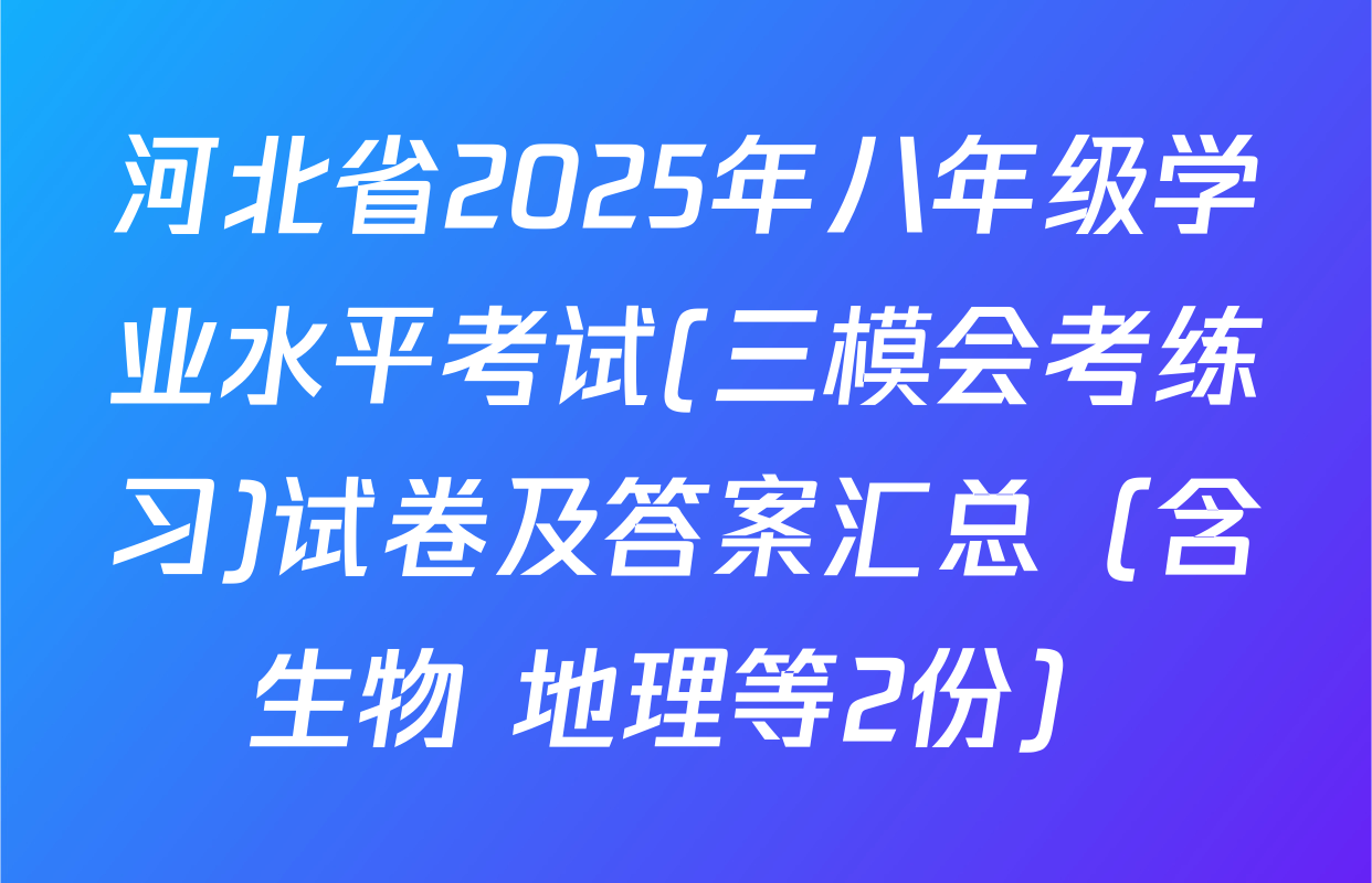 河北省2025年八年级学业水平考试(三模会考练习)试卷及答案汇总（含生物 地理等2份）