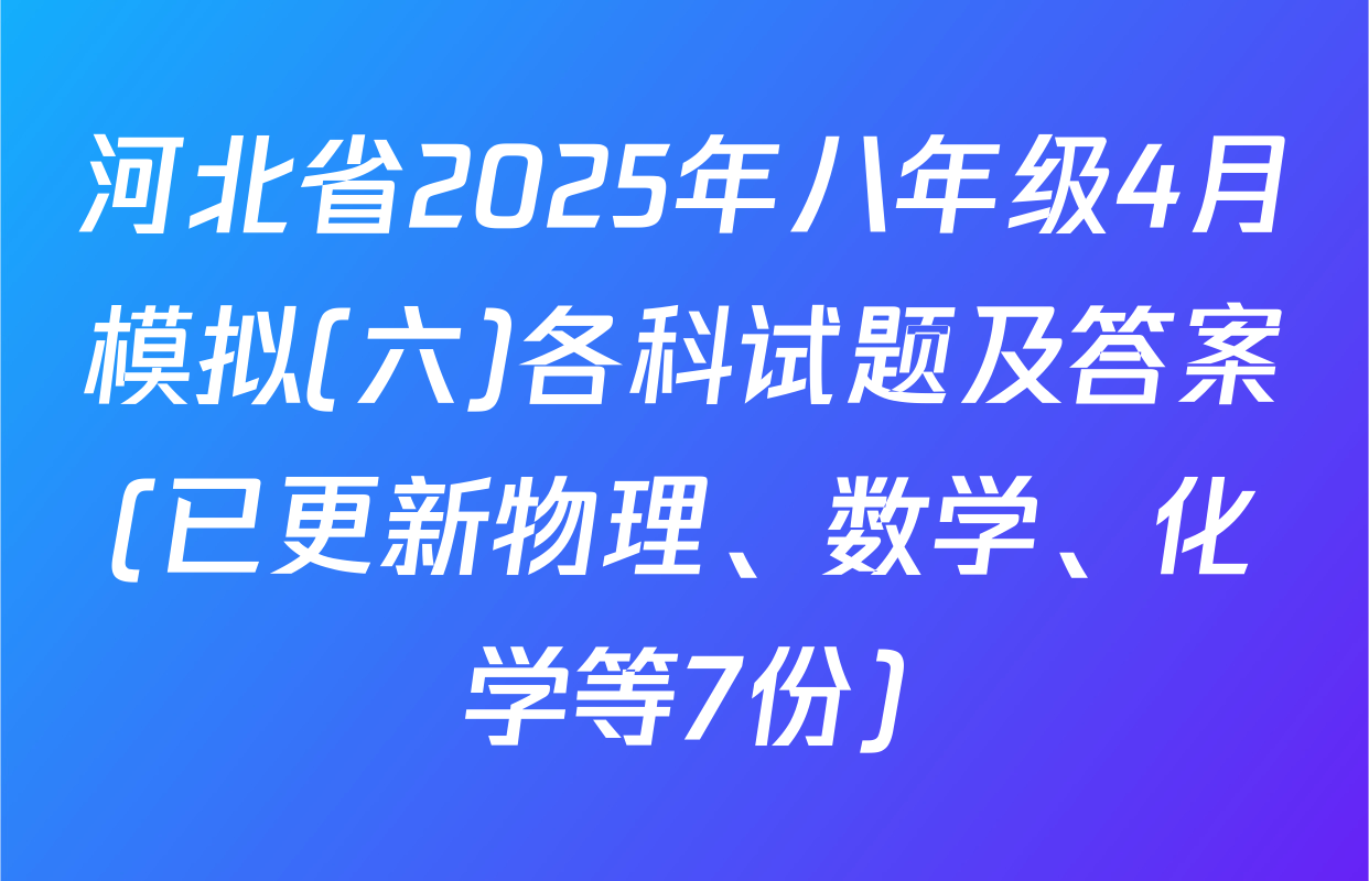 河北省2025年八年级4月模拟(六)各科试题及答案(已更新物理、数学、化学等7份)