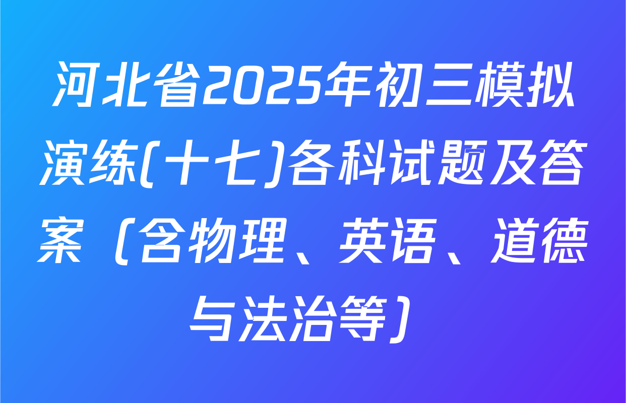河北省2025年初三模拟演练(十七)各科试题及答案（含物理、英语、道德与法治等）