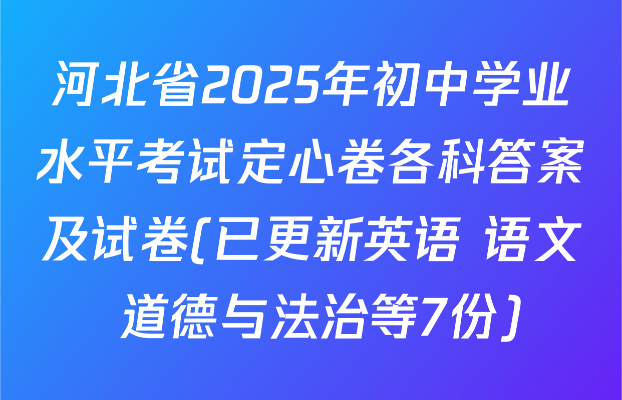 河北省2025年初中学业水平考试定心卷各科答案及试卷(已更新英语 语文 道德与法治等7份)