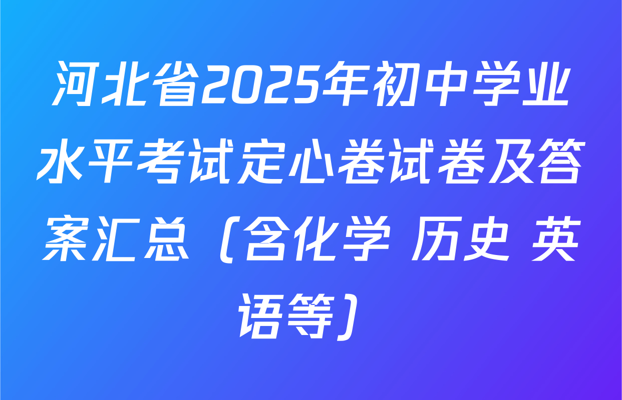 河北省2025年初中学业水平考试定心卷试卷及答案汇总（含化学 历史 英语等）