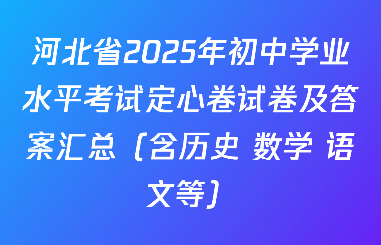 河北省2025年初中学业水平考试定心卷试卷及答案汇总（含历史 数学 语文等）