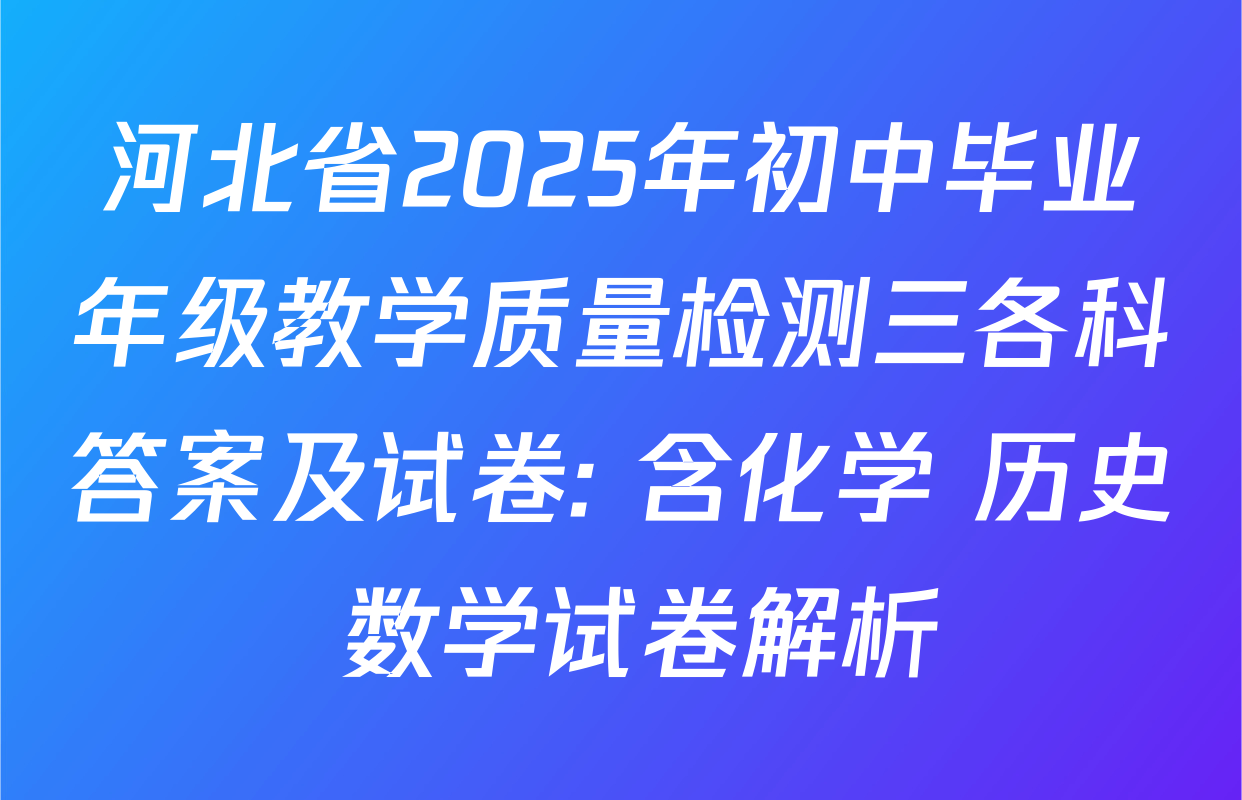 河北省2025年初中毕业年级教学质量检测三各科答案及试卷: 含化学 历史 数学试卷解析