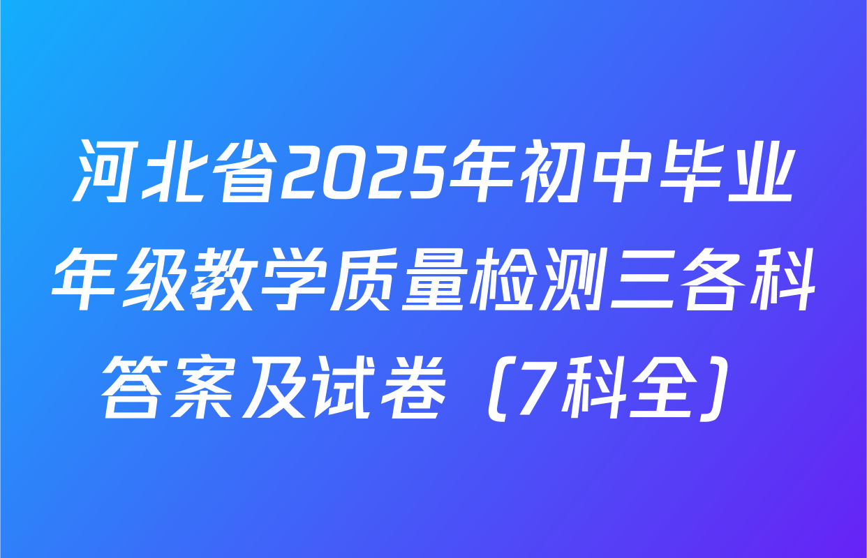 河北省2025年初中毕业年级教学质量检测三各科答案及试卷（7科全）