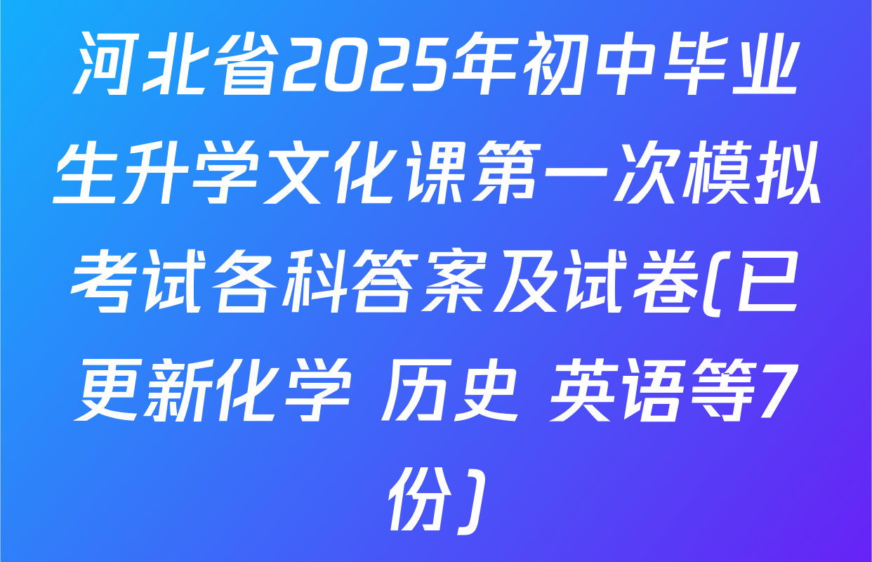 河北省2025年初中毕业生升学文化课第一次模拟考试各科答案及试卷(已更新化学 历史 英语等7份)