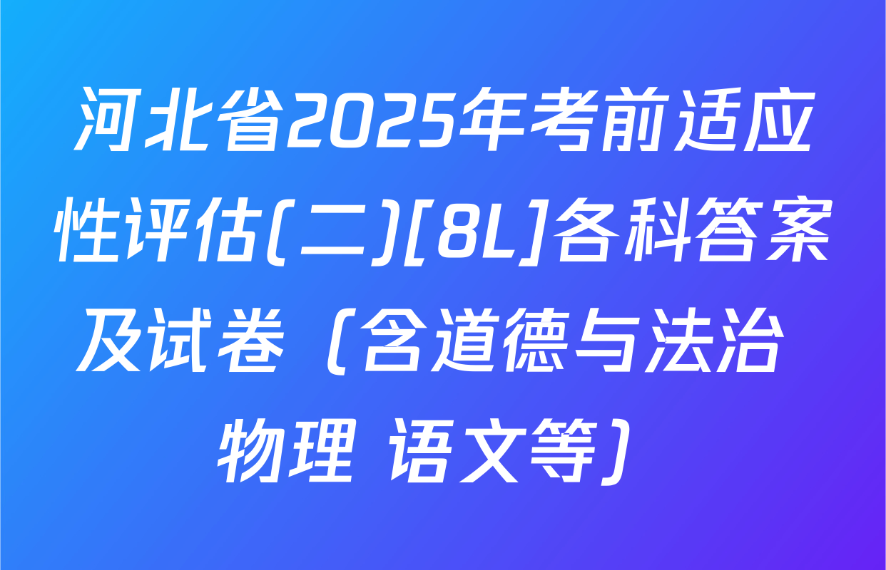 河北省2025年考前适应性评估(二)[8L]各科答案及试卷（含道德与法治 物理 语文等）