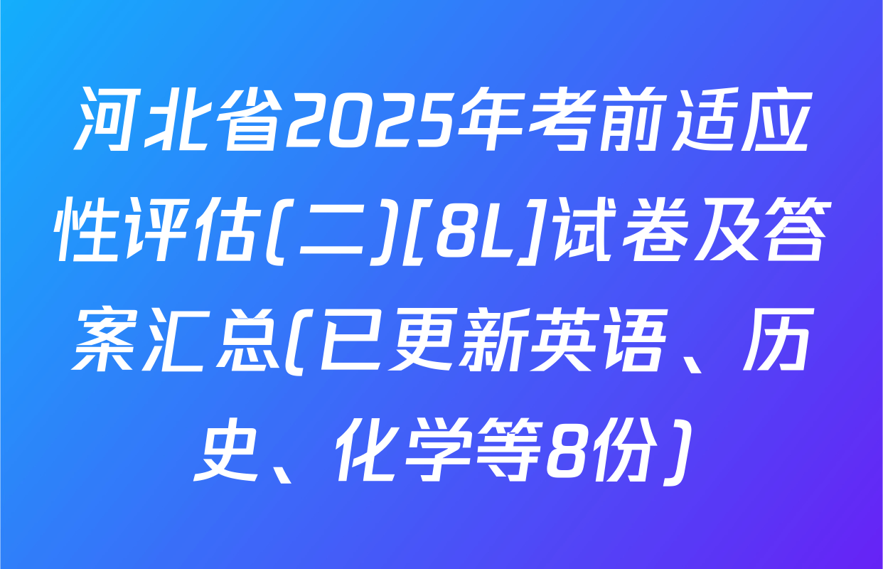 河北省2025年考前适应性评估(二)[8L]试卷及答案汇总(已更新英语、历史、化学等8份)
