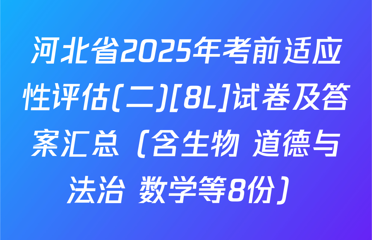 河北省2025年考前适应性评估(二)[8L]试卷及答案汇总（含生物 道德与法治 数学等8份）