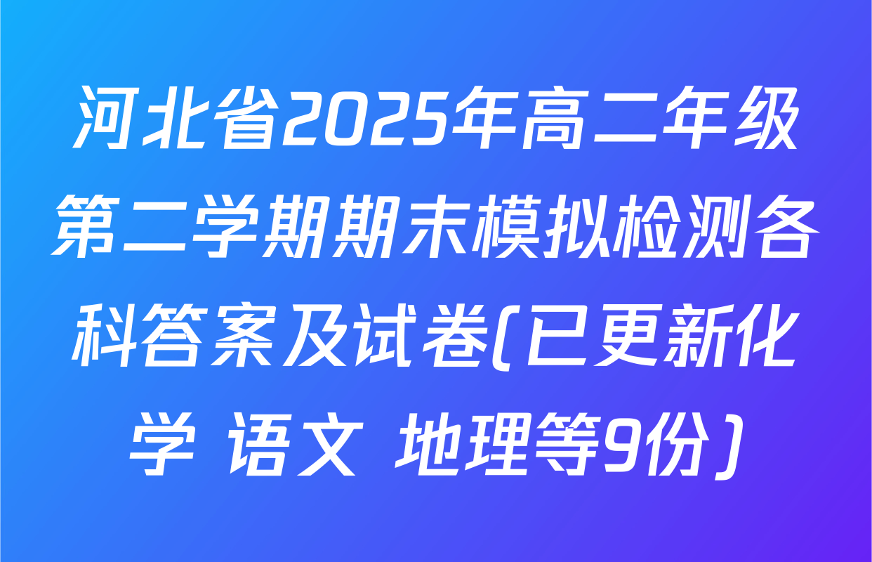 河北省2025年高二年级第二学期期末模拟检测各科答案及试卷(已更新化学 语文 地理等9份)