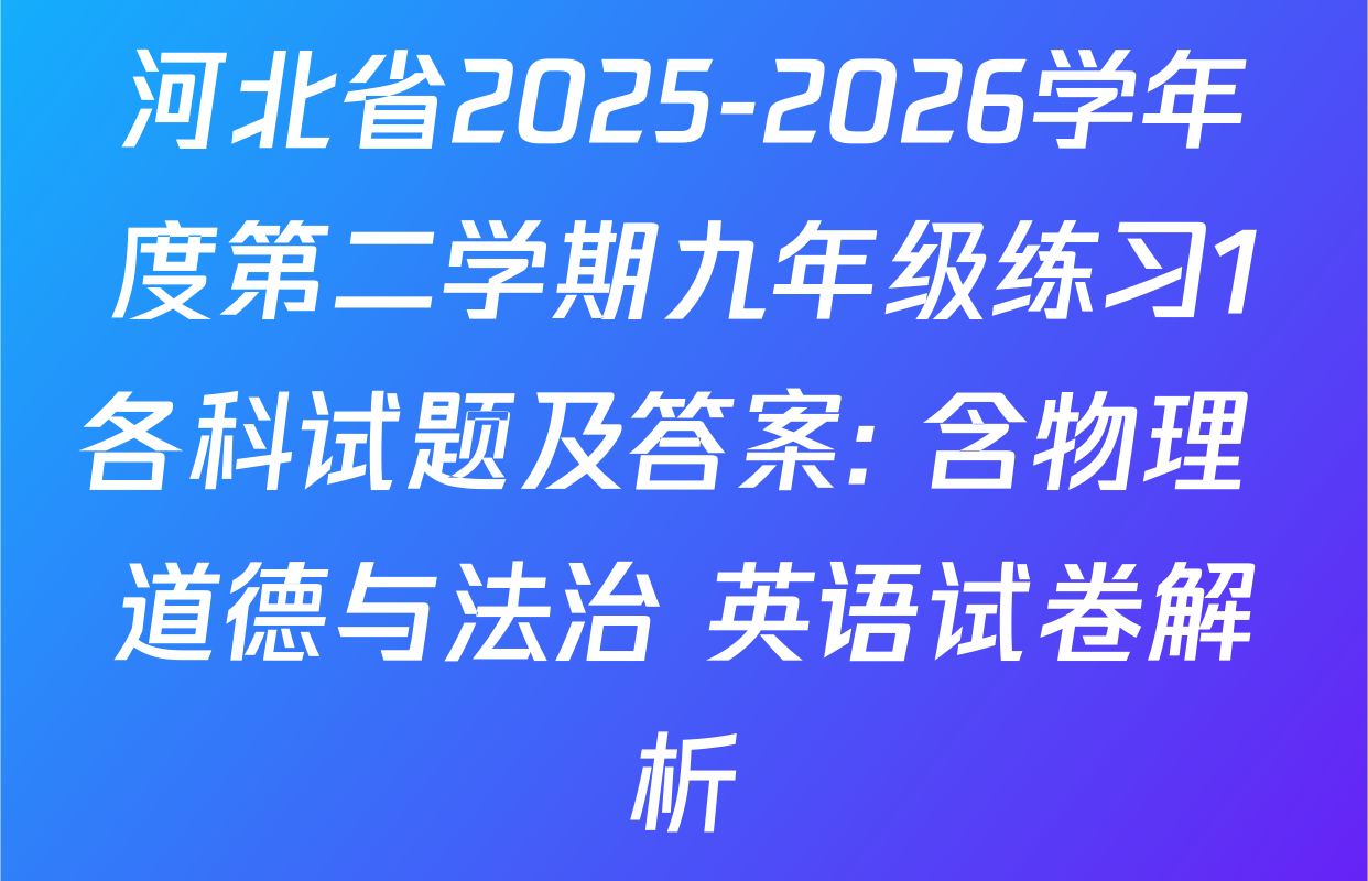 河北省2025-2026学年度第二学期九年级练习1各科试题及答案: 含物理 道德与法治 英语试卷解析
