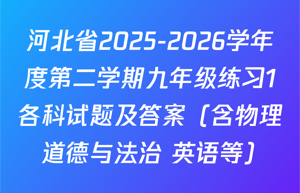 河北省2025-2026学年度第二学期九年级练习1各科试题及答案（含物理 道德与法治 英语等）
