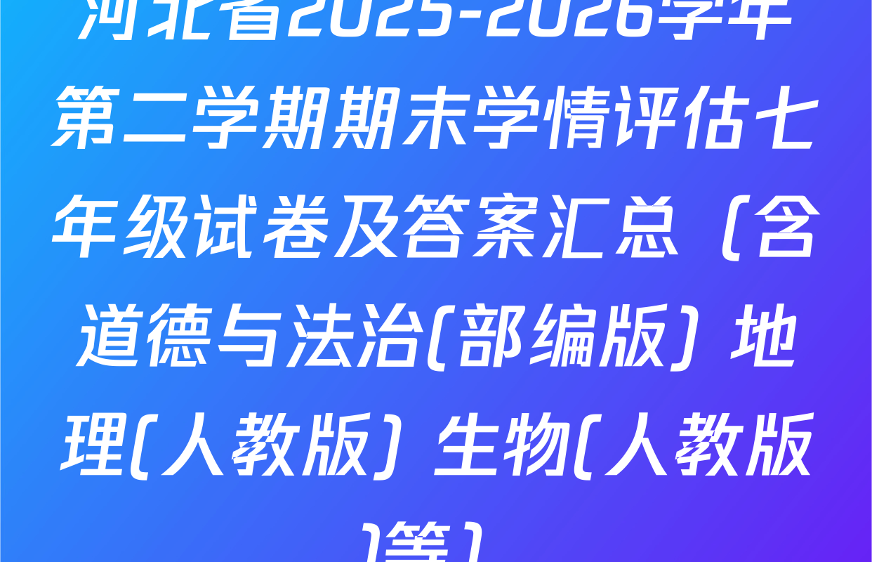 河北省2025-2026学年第二学期期末学情评估七年级试卷及答案汇总（含道德与法治(部编版) 地理(人教版) 生物(人教版)等）