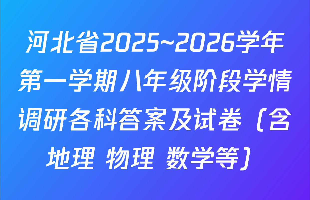 河北省2025~2026学年第一学期八年级阶段学情调研各科答案及试卷（含地理 物理 数学等）