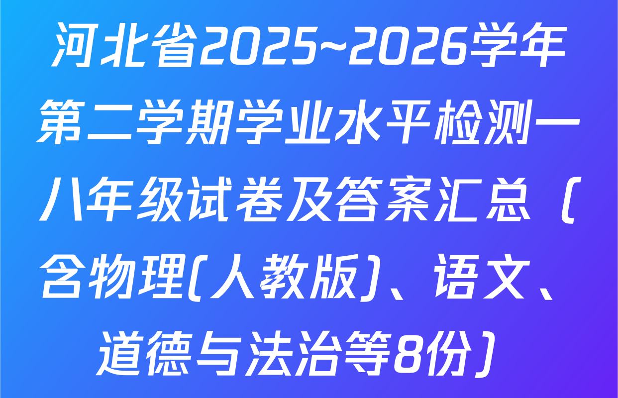 河北省2025~2026学年第二学期学业水平检测一八年级试卷及答案汇总（含物理(人教版)、语文、道德与法治等8份）