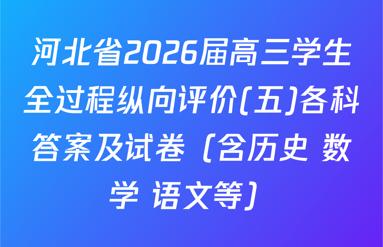 河北省2026届高三学生全过程纵向评价(五)各科答案及试卷（含历史 数学 语文等）