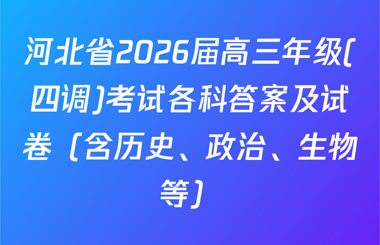 河北省2026届高三年级(四调)考试各科答案及试卷（含历史、政治、生物等）