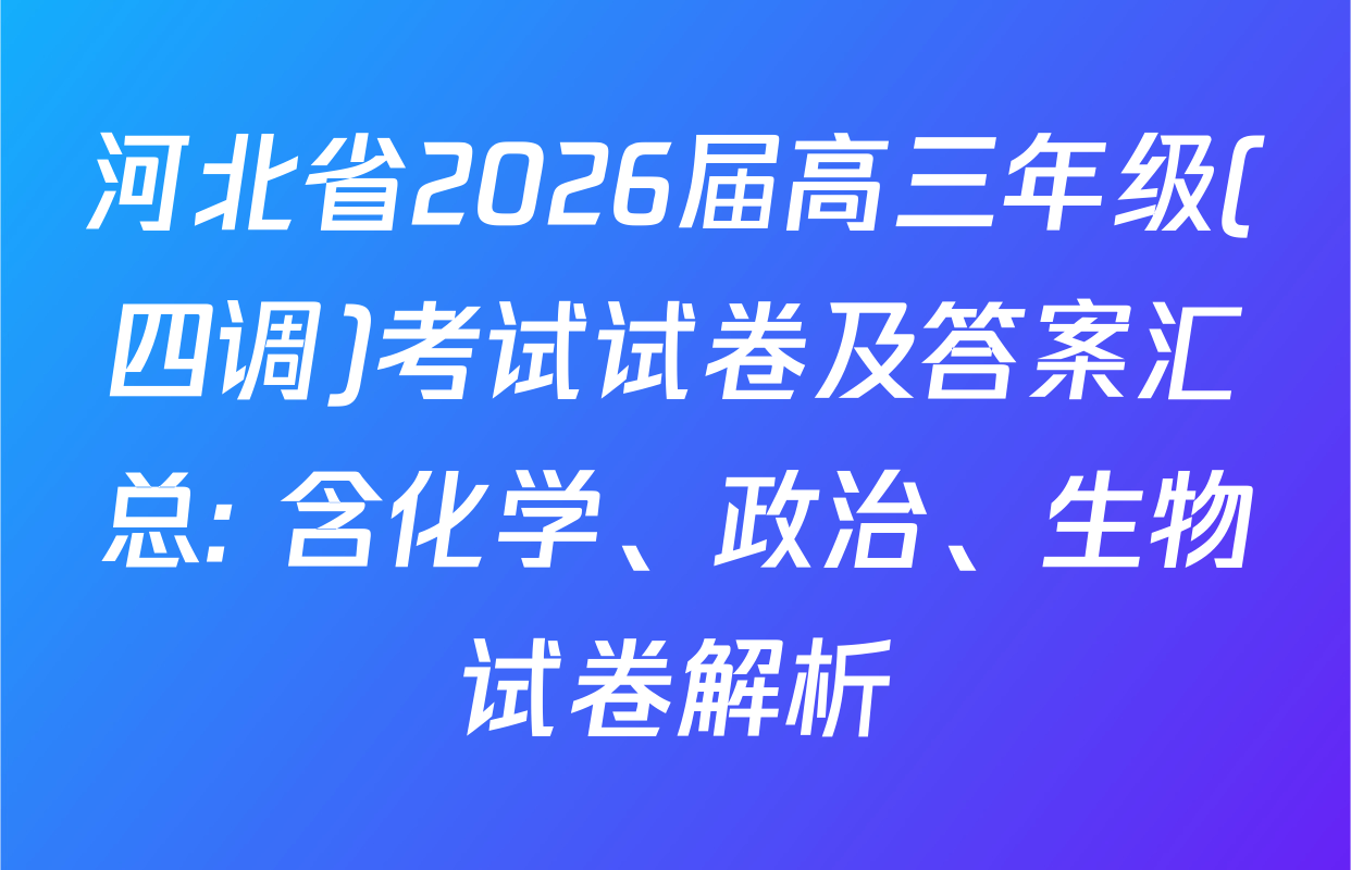 河北省2026届高三年级(四调)考试试卷及答案汇总: 含化学、政治、生物试卷解析