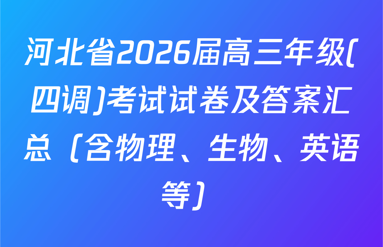 河北省2026届高三年级(四调)考试试卷及答案汇总（含物理、生物、英语等）