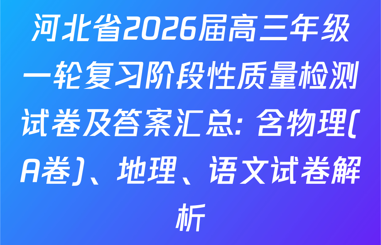 河北省2026届高三年级一轮复习阶段性质量检测试卷及答案汇总: 含物理(A卷)、地理、语文试卷解析