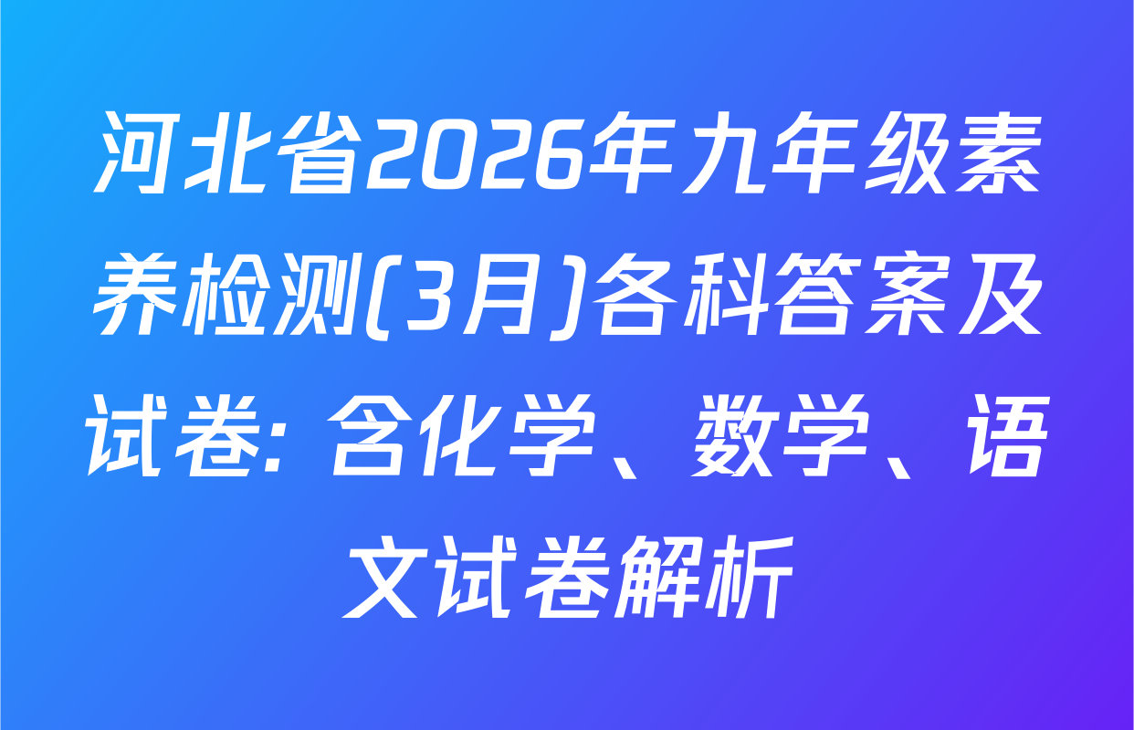 河北省2026年九年级素养检测(3月)各科答案及试卷: 含化学、数学、语文试卷解析