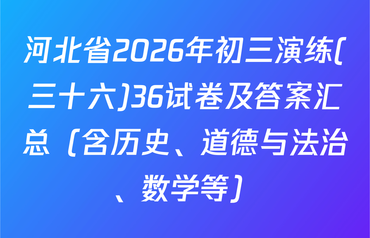 河北省2026年初三演练(三十六)36试卷及答案汇总（含历史、道德与法治、数学等）