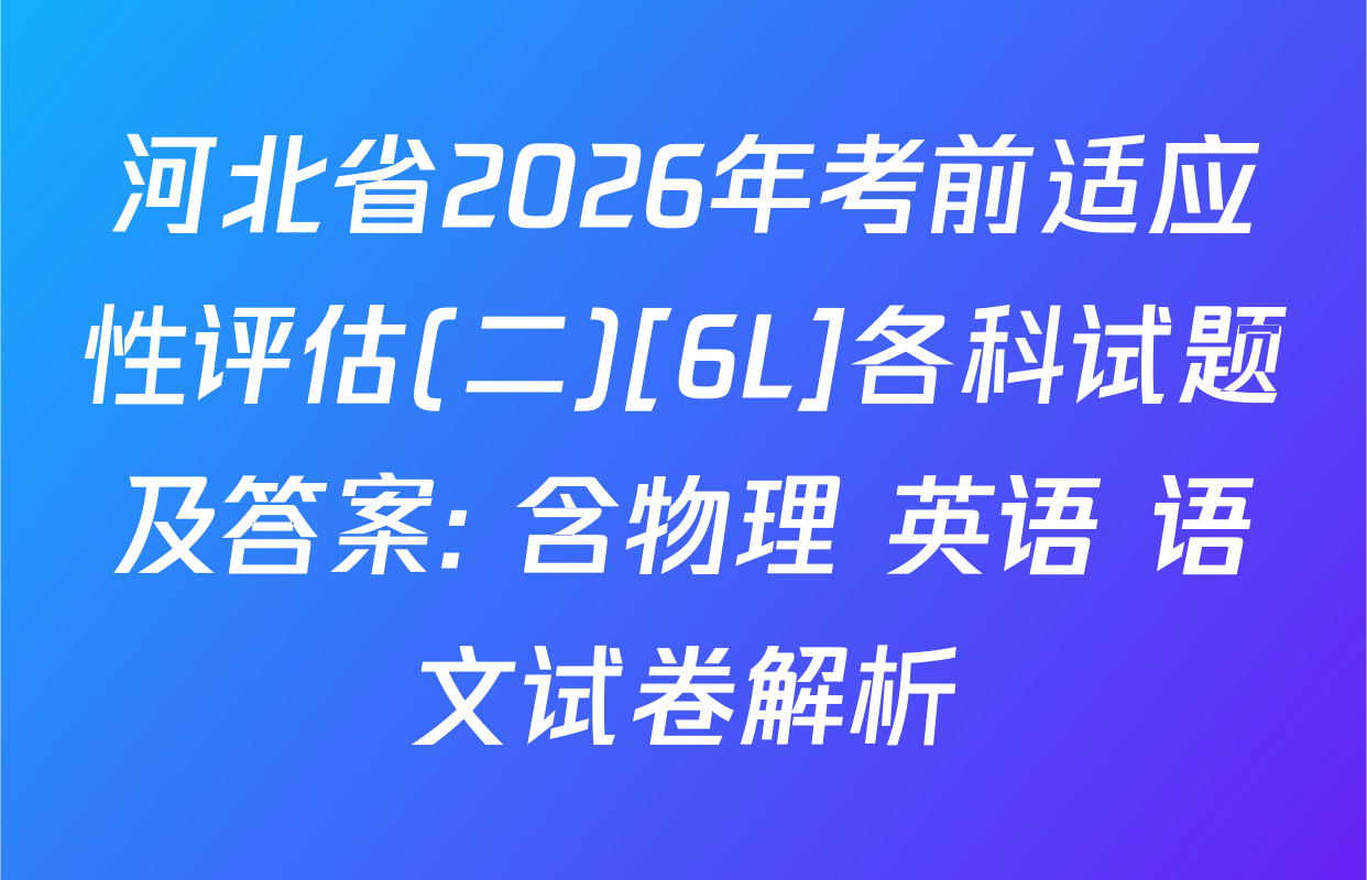 河北省2026年考前适应性评估(二)[6L]各科试题及答案: 含物理 英语 语文试卷解析