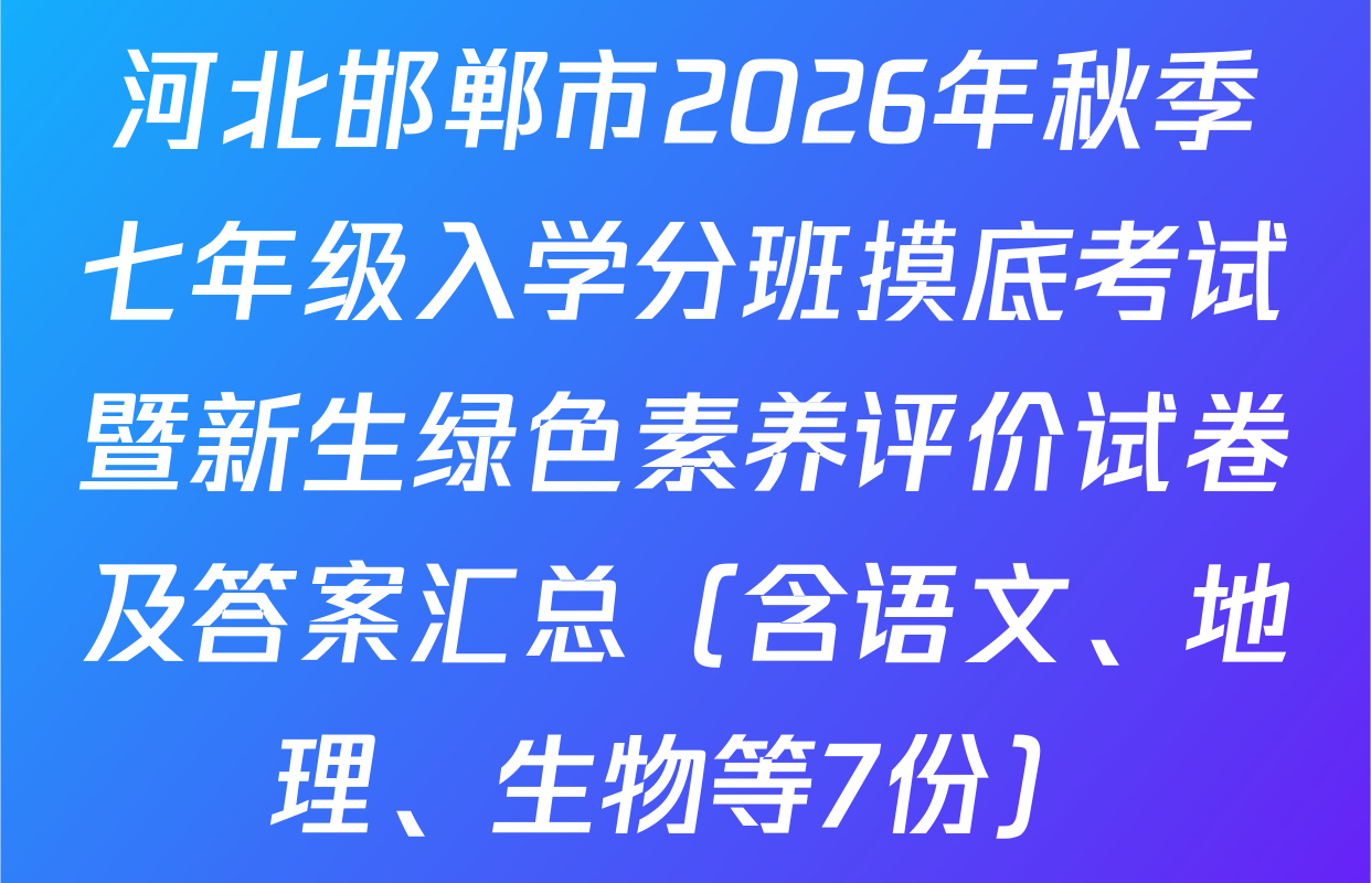 河北邯郸市2026年秋季七年级入学分班摸底考试暨新生绿色素养评价试卷及答案汇总（含语文、地理、生物等7份）