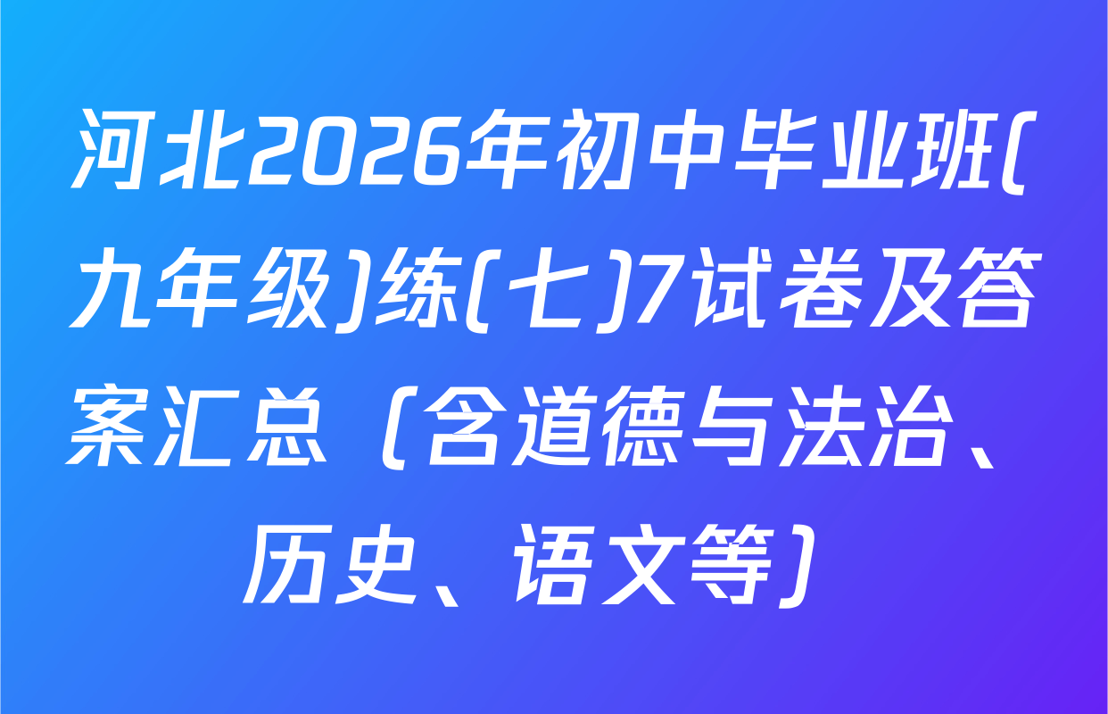 河北2026年初中毕业班(九年级)练(七)7试卷及答案汇总（含道德与法治、历史、语文等）