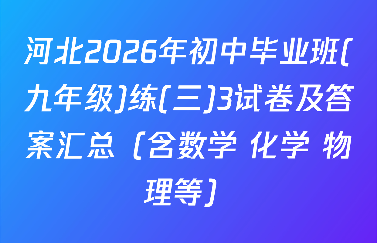 河北2026年初中毕业班(九年级)练(三)3试卷及答案汇总（含数学 化学 物理等）