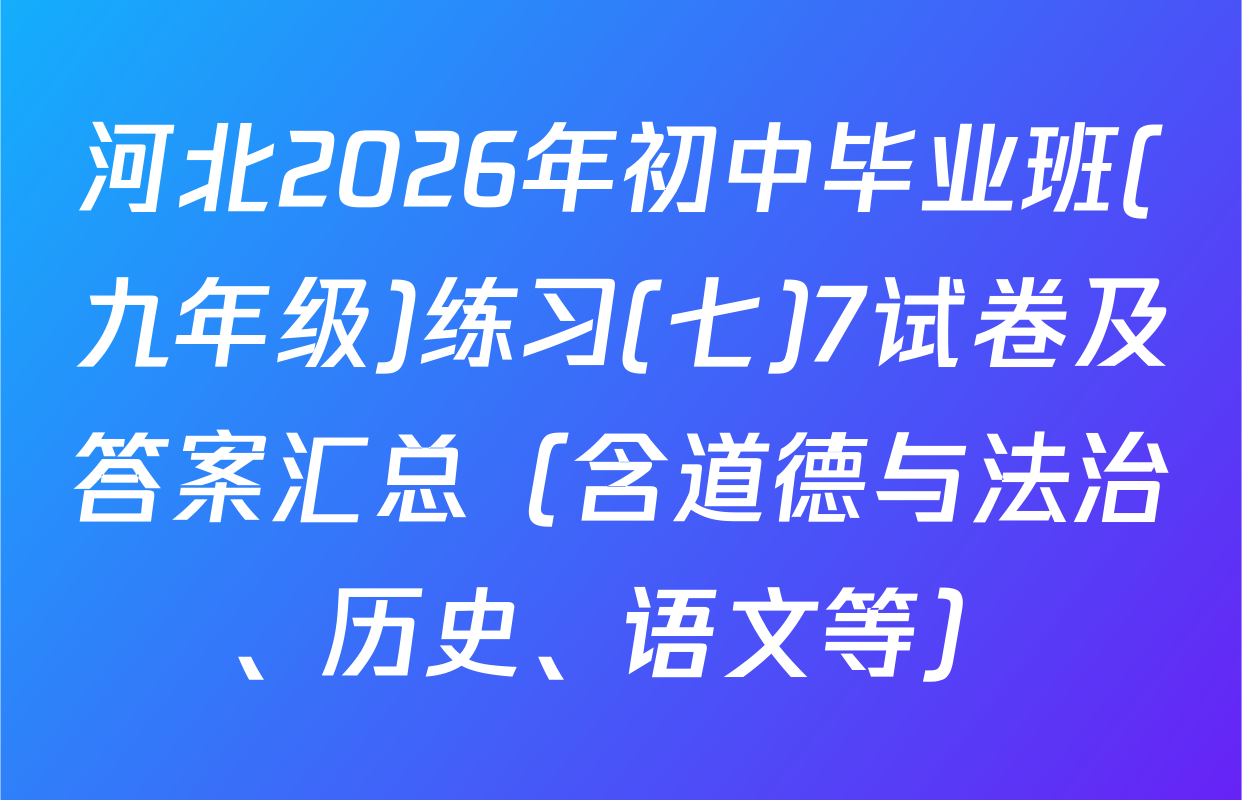 河北2026年初中毕业班(九年级)练习(七)7试卷及答案汇总（含道德与法治、历史、语文等）
