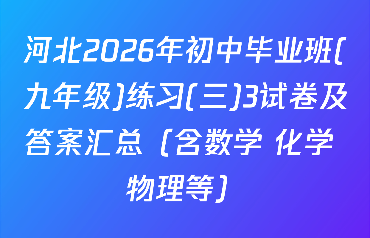 河北2026年初中毕业班(九年级)练习(三)3试卷及答案汇总（含数学 化学 物理等）