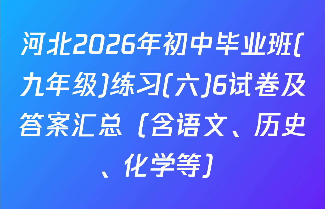 河北2026年初中毕业班(九年级)练习(六)6试卷及答案汇总（含语文、历史、化学等）