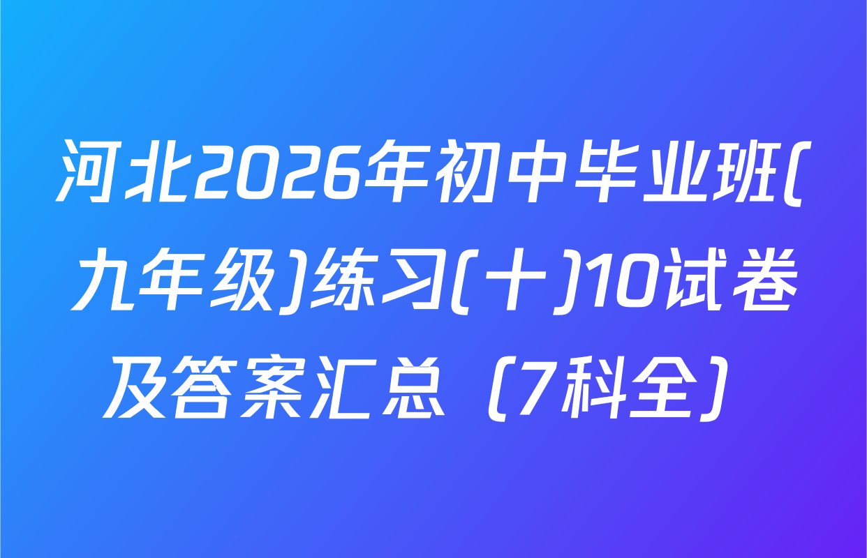河北2026年初中毕业班(九年级)练习(十)10试卷及答案汇总（7科全）