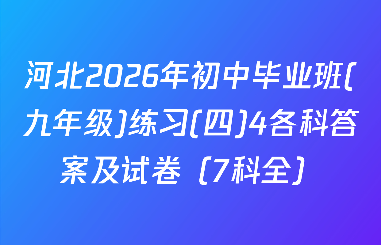 河北2026年初中毕业班(九年级)练习(四)4各科答案及试卷（7科全）
