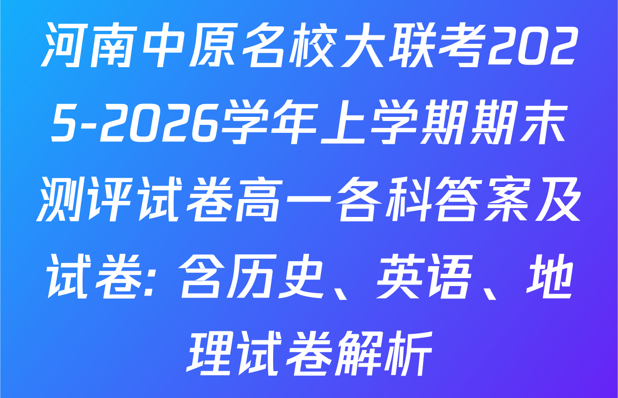河南中原名校大联考2025-2026学年上学期期末测评试卷高一各科答案及试卷: 含历史、英语、地理试卷解析