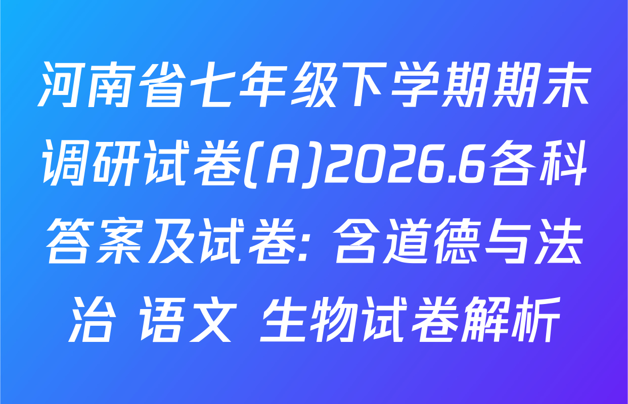 河南省七年级下学期期末调研试卷(A)2026.6各科答案及试卷: 含道德与法治 语文 生物试卷解析