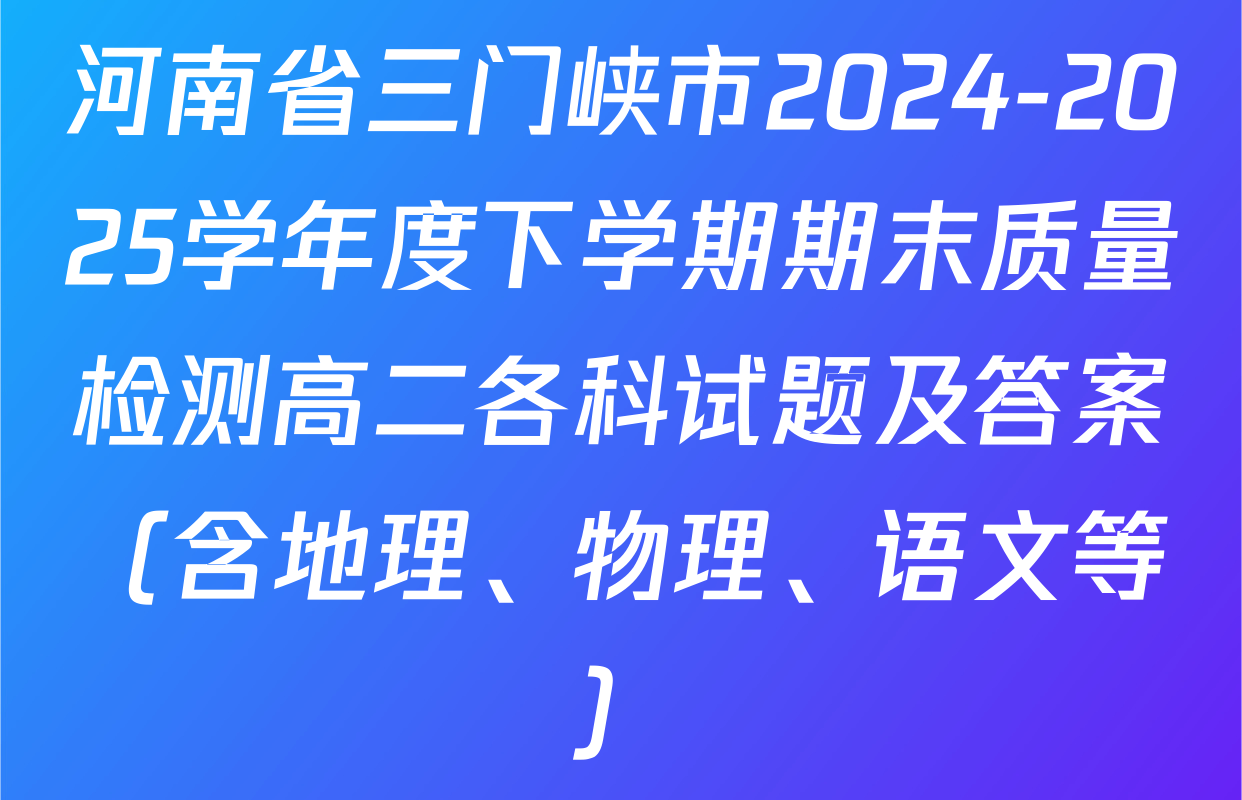 河南省三门峡市2024-2025学年度下学期期末质量检测高二各科试题及答案（含地理、物理、语文等）