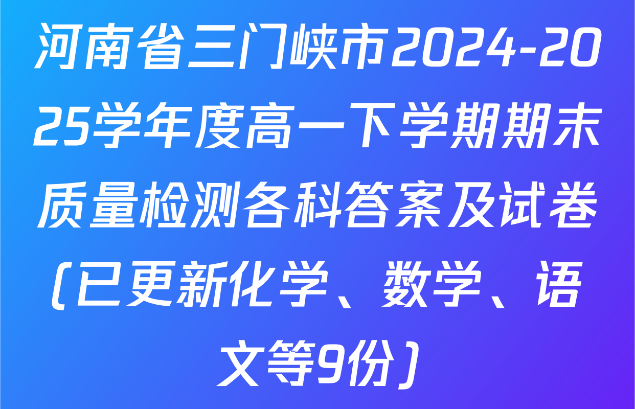 河南省三门峡市2024-2025学年度高一下学期期末质量检测各科答案及试卷(已更新化学、数学、语文等9份)
