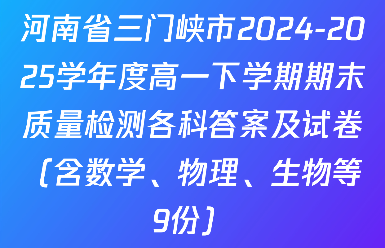 河南省三门峡市2024-2025学年度高一下学期期末质量检测各科答案及试卷（含数学、物理、生物等9份）