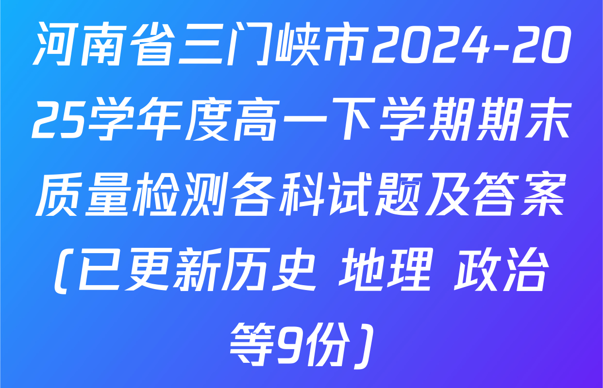 河南省三门峡市2024-2025学年度高一下学期期末质量检测各科试题及答案(已更新历史 地理 政治等9份)